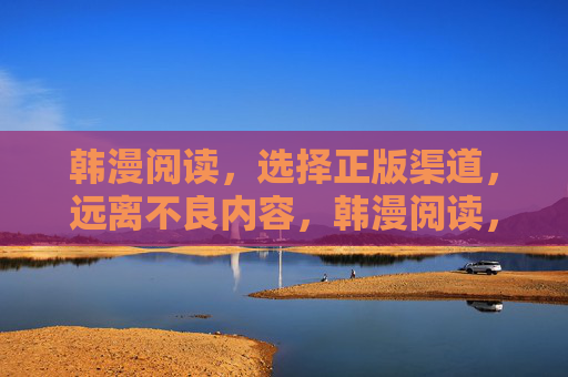 韩漫阅读，选择正版渠道，远离不良内容，韩漫阅读，选正版，拒不良