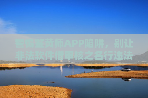 警惕鉴黄师APP陷阱，别让非法软件借审核之名行违法之实，警惕鉴黄师APP陷阱，借审核之名行违法之实
