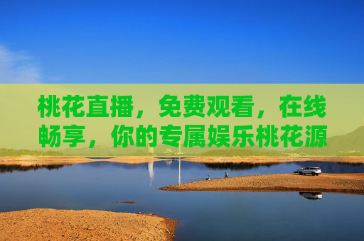 桃花直播，免费观看，在线畅享，你的专属娱乐桃花源，桃花直播，免费畅享，你的专属娱乐桃花源