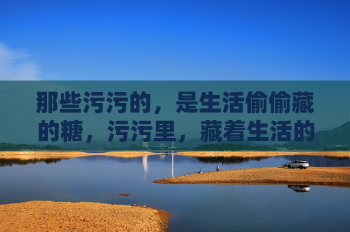 那些污污的，是生活偷偷藏的糖，污污里，藏着生活的糖