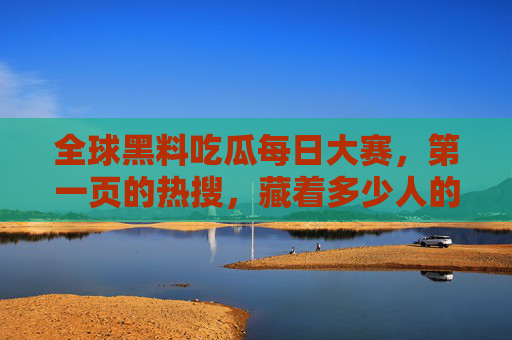 全球黑料吃瓜每日大赛，第一页的热搜，藏着多少人的睡前仪式？热搜黑料，每日睡前仪式？