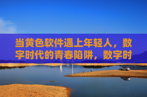 当黄色软件遇上年轻人，数字时代的青春陷阱，数字时代，青春的陷阱，黄色软件的诱惑