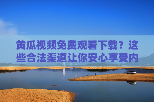 黄瓜视频免费观看下载？这些合法渠道让你安心享受内容，黄瓜视频免费观看下载，合法渠道安心享内容