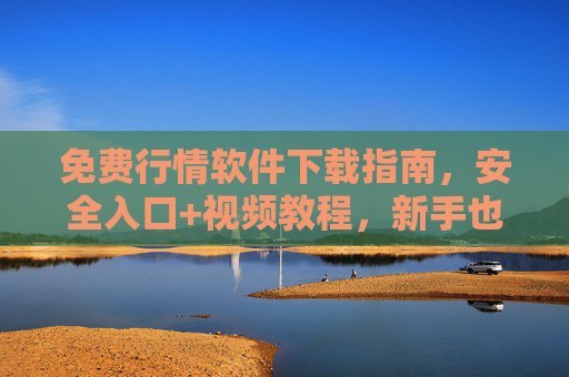 免费行情软件下载指南，安全入口+视频教程，新手也能轻松上手，免费行情软件安全下载指南，含视频教程，新手轻松上手
