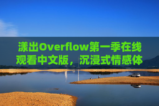 漾出Overflow第一季在线观看中文版，沉浸式情感体验，全网热播中！漾出Overflow第一季中文版，沉浸式情感体验，全网热播！