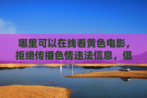 哪里可以在线看黄色电影，拒绝传播色情违法信息，倡导健康网络环境