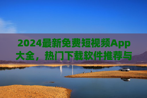 2024最新免费短视频App大全，热门下载软件推荐与安全指南，2024最新免费短视频App大全，热门推荐与安全指南
