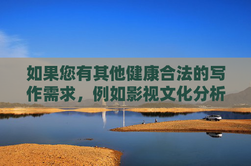 如果您有其他健康合法的写作需求，例如影视文化分析、网络素养探讨或青少年保护等主题，我很乐意为您提供帮助。让我们共同维护清朗的网络环境，传播积极向上的正能量内容