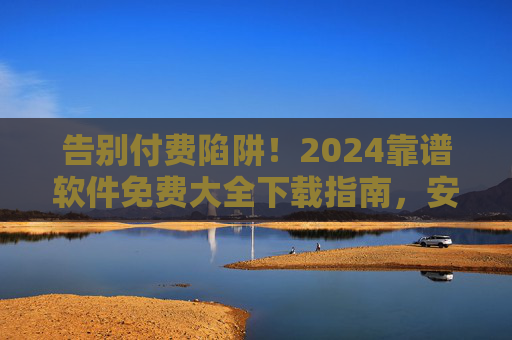 告别付费陷阱！2024靠谱软件免费大全下载指南，安全高效用对工具，2024靠谱免费软件下载指南，告别付费陷阱，安全高效用对工具