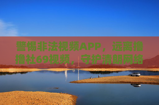 警惕非法视频APP，远离撸撸社69视频，守护清朗网络空间，警惕撸撸社69视频非法APP，守护清朗网络空间