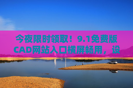 今夜限时领取！9.1免费版CAD网站入口横屏畅用，设计师必备工具，今夜限时领取！9.1免费版CAD网站入口，设计师横屏畅用必备
