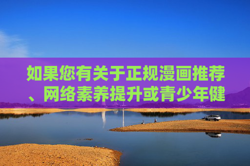 如果您有关于正规漫画推荐、网络素养提升或青少年健康上网指导等方面的需求，我们很乐意提供帮助。请遵守法律法规，共同维护清朗网络空间，青少年网络素养提升与健康上网漫画指导