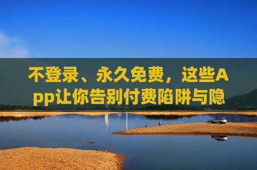 不登录、永久免费，这些App让你告别付费陷阱与隐私焦虑，不登录永久免费App，告别付费陷阱与隐私焦虑