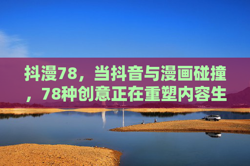 抖漫78，当抖音与漫画碰撞，78种创意正在重塑内容生态，抖漫78，抖音与漫画碰撞，78种创意重塑内容生态