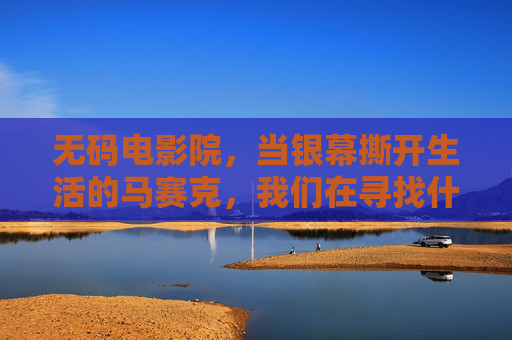 无码电影院，当银幕撕开生活的马赛克，我们在寻找什么？无码电影院，撕开生活马赛克，寻找本真