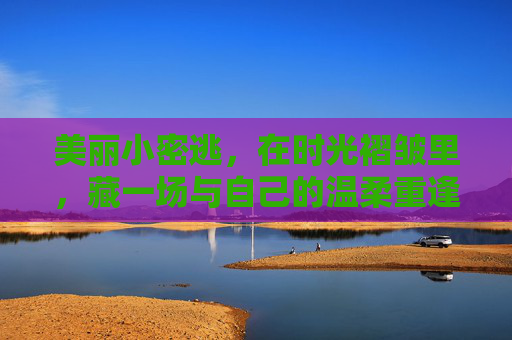 美丽小密逃，在时光褶皱里，藏一场与自己的温柔重逢，小密逃，时光褶皱里的温柔重逢