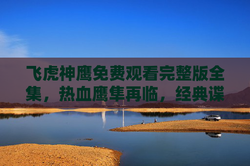 飞虎神鹰免费观看完整版全集，热血鹰隼再临，经典谍战剧全回顾，飞虎神鹰免费观看完整版全集，热血鹰隼再临，经典谍战剧全回顾