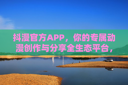 抖漫官方APP，你的专属动漫创作与分享全生态平台，抖漫官方APP，专属动漫创作与分享全生态平台