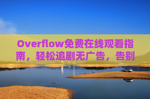 Overflow免费在线观看指南，轻松追剧无广告，告别会员烦恼？Overflow免费观看指南，轻松追剧无广告，告别会员烦恼