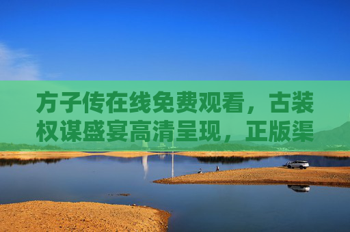 方子传在线免费观看，古装权谋盛宴高清呈现，正版渠道一键直达，方子传，古装权谋盛宴，正版高清免费在线观看