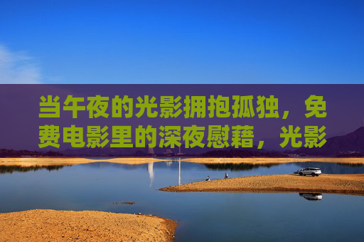 当午夜的光影拥抱孤独,免费电影里的深夜慰藉,光影拥抱孤独,免费电影的午夜慰藉 当午夜的光影拥抱孤独,免费电影里的深夜慰藉,光影拥抱孤独,免费电影的午夜慰藉