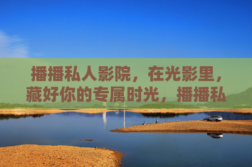 播播私人影院，在光影里，藏好你的专属时光，播播私人影院，光影里的专属时光