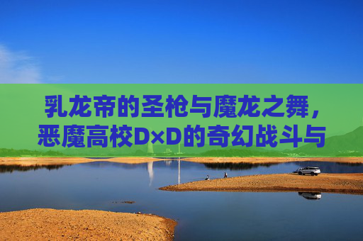 乳龙帝的圣枪与魔龙之舞,恶魔高校D×D的奇幻战斗与青春羁绊,乳龙帝圣枪·魔龙之舞,恶魔高校D×D的奇幻战斗与青春羁绊 乳龙帝的圣枪与魔龙之舞,恶魔高校D×D的奇幻战斗与青春羁绊,乳龙帝圣枪·魔龙之舞,恶魔高校D×D的奇幻战斗与青春羁绊