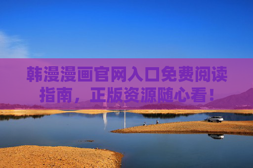 韩漫漫画官网入口免费阅读指南,正版资源随心看! 韩漫漫画官网入口免费阅读指南,正版资源随心看!