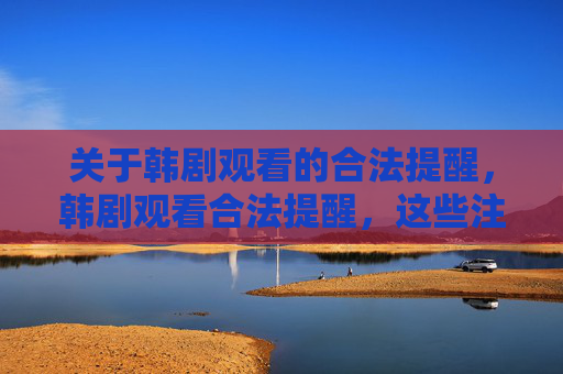关于韩剧观看的合法提醒,韩剧观看合法提醒,这些注意事项需知晓 关于韩剧观看的合法提醒,韩剧观看合法提醒,这些注意事项需知晓