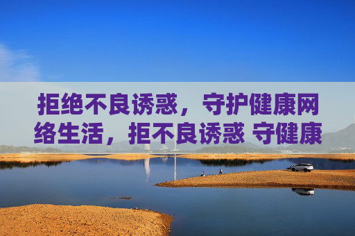 拒绝不良诱惑,守护健康网络生活,拒不良诱惑 守健康网生活 拒绝不良诱惑,守护健康网络生活,拒不良诱惑 守健康网生活