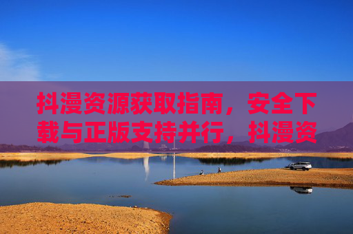 抖漫资源获取指南，安全下载与正版支持并行，抖漫资源获取指南，安全下载与正版支持并行