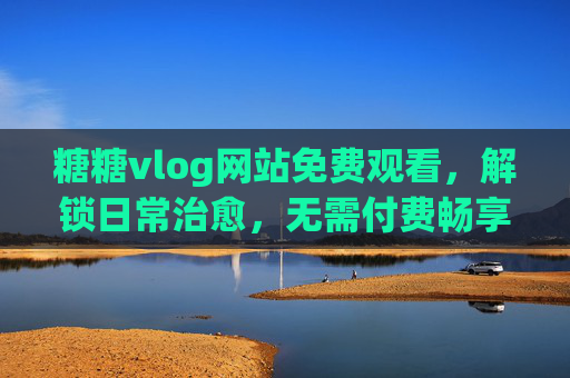 糖糖vlog网站免费观看,解锁日常治愈,无需付费畅享生活小美好,糖糖vlog免费观看,解锁日常治愈,畅享生活小美好 糖糖vlog网站免费观看,解锁日常治愈,无需付费畅享生活小美好,糖糖vlog免费观看,解锁日常治愈,畅享生活小美好