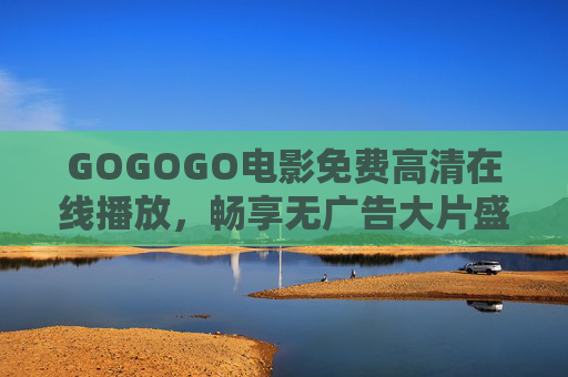 GOGOGO电影免费高清在线播放,畅享无广告大片盛宴,GOGOGO电影免费高清无广告,畅享大片盛宴 GOGOGO电影免费高清在线播放,畅享无广告大片盛宴,GOGOGO电影免费高清无广告,畅享大片盛宴