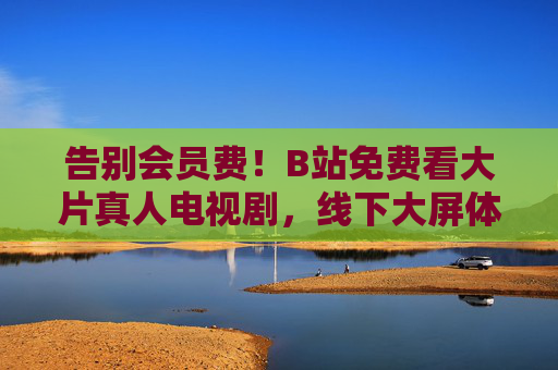 告别会员费!B站免费看大片真人电视剧,线下大屏体验再升级,B站告别会员费,免费看大片真人剧,线下大屏体验再升级 告别会员费!B站免费看大片真人电视剧,线下大屏体验再升级,B站告别会员费,免费看大片真人剧,线下大屏体验再升级