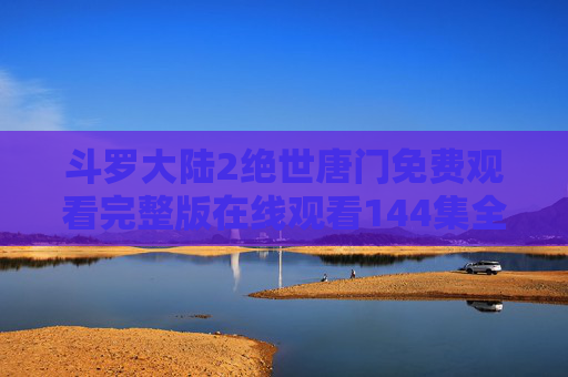 斗罗大陆2绝世唐门免费观看完整版在线观看144集全攻略,正版资源与安全指南,斗罗大陆2绝世唐门,144集免费观看全攻略与正版安全指南 斗罗大陆2绝世唐门免费观看完整版在线观看144集全攻略,正版资源与安全指南,斗罗大陆2绝世唐门,144集免费观看全攻略与正版安全指南