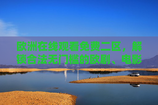 欧洲在线观看免费二区,解锁合法无门槛的欧剧、电影与综艺指南,欧洲免费二区,合法无门槛欧剧电影综艺观看指南 欧洲在线观看免费二区,解锁合法无门槛的欧剧、电影与综艺指南,欧洲免费二区,合法无门槛欧剧电影综艺观看指南