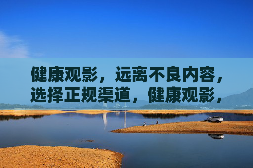 健康观影,远离不良内容,选择正规渠道,健康观影,远离不良内容,选择正规渠道 健康观影,远离不良内容,选择正规渠道,健康观影,远离不良内容,选择正规渠道
