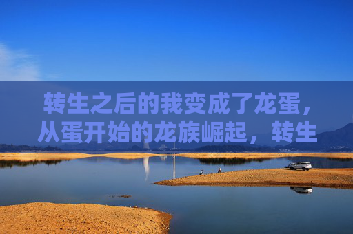 转生之后的我变成了龙蛋,从蛋开始的龙族崛起,转生龙蛋,从蛋开始的龙族崛起 转生之后的我变成了龙蛋,从蛋开始的龙族崛起,转生龙蛋,从蛋开始的龙族崛起