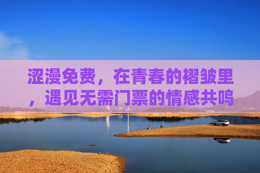 涩漫免费,在青春的褶皱里,遇见无需门票的情感共鸣,青春褶皱里,涩漫免费的情感共鸣 涩漫免费,在青春的褶皱里,遇见无需门票的情感共鸣,青春褶皱里,涩漫免费的情感共鸣