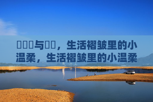 鈽橈笍与馃尲,生活褶皱里的小温柔,生活褶皱里的小温柔 鈽橈笍与馃尲,生活褶皱里的小温柔,生活褶皱里的小温柔