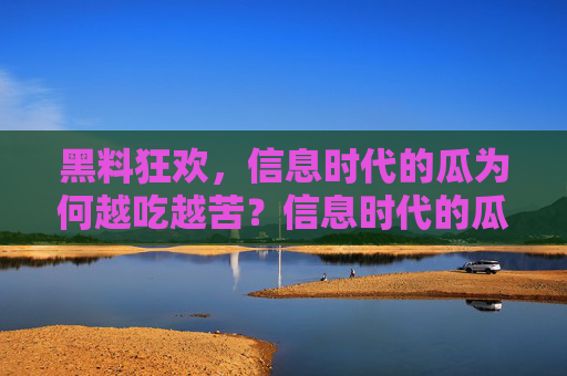 黑料狂欢,信息时代的瓜为何越吃越苦?信息时代的瓜,狂欢之下为何越吃越苦? 黑料狂欢,信息时代的瓜为何越吃越苦?信息时代的瓜,狂欢之下为何越吃越苦?