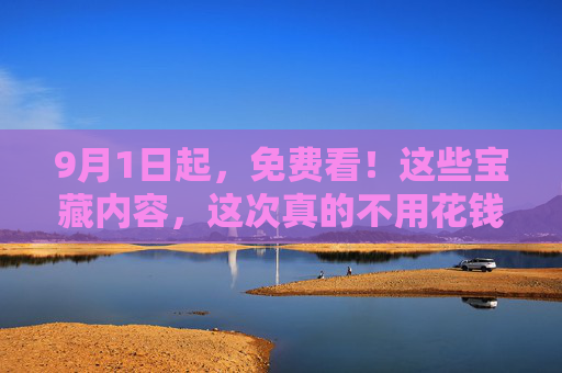 9月1日起,免费看!这些宝藏内容,这次真的不用花钱,9月1日起!这些宝藏内容免费看,这次真的不用花钱 9月1日起,免费看!这些宝藏内容,这次真的不用花钱,9月1日起!这些宝藏内容免费看,这次真的不用花钱