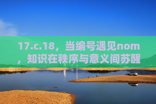 17.c.18,当编号遇见nom,知识在秩序与意义间苏醒,编号遇见nom,知识在秩序与意义间苏醒 17.c.18,当编号遇见nom,知识在秩序与意义间苏醒,编号遇见nom,知识在秩序与意义间苏醒
