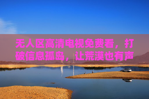 无人区高清电视免费看,打破信息孤岛,让荒漠也有声画,无人区高清电视免费看,打破信息孤岛,荒漠亦有声画 无人区高清电视免费看,打破信息孤岛,让荒漠也有声画,无人区高清电视免费看,打破信息孤岛,荒漠亦有声画