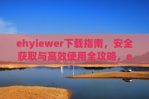 ehyiewer下载指南,安全获取与高效使用全攻略,ehyiewer下载指南,安全获取与高效使用全攻略 ehyiewer下载指南,安全获取与高效使用全攻略,ehyiewer下载指南,安全获取与高效使用全攻略