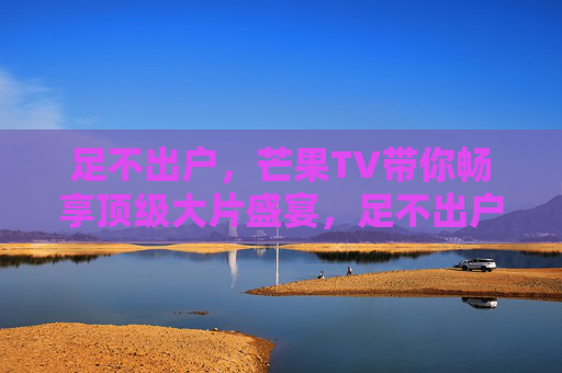 足不出户,芒果TV带你畅享顶级大片盛宴,足不出户,芒果TV畅享顶级大片盛宴 足不出户,芒果TV带你畅享顶级大片盛宴,足不出户,芒果TV畅享顶级大片盛宴
