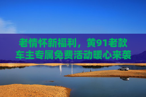 老情怀新福利,黄91老款车主专属免费活动暖心来袭,老情怀新福利,黄91老款车主专属暖心免费活动 老情怀新福利,黄91老款车主专属免费活动暖心来袭,老情怀新福利,黄91老款车主专属暖心免费活动