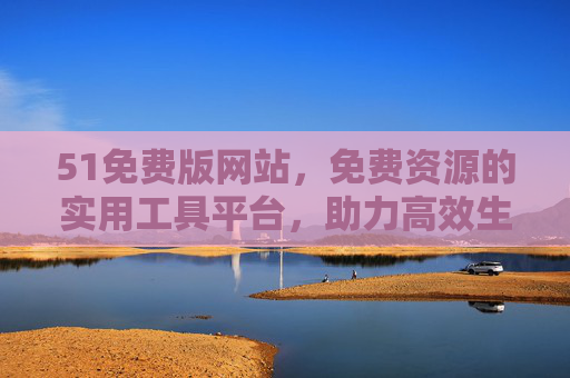 51免费版网站,免费资源的实用工具平台,助力高效生活与工作,51免费版,免费实用工具平台,助力高效生活与工作 51免费版网站,免费资源的实用工具平台,助力高效生活与工作,51免费版,免费实用工具平台,助力高效生活与工作
