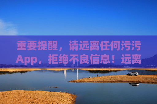 重要提醒,请远离任何污污App,拒绝不良信息!远离污污App,拒绝不良信息 重要提醒,请远离任何污污App,拒绝不良信息!远离污污App,拒绝不良信息