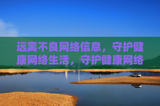 远离不良网络信息，守护健康网络生活，守护健康网络，远离不良信息
